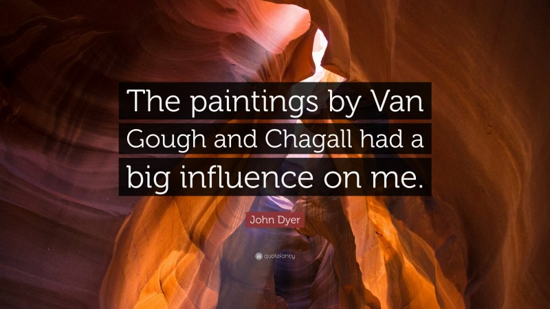 John Dyer Quote: “The paintings by Van Gough and Chagall had a big influence on me.”