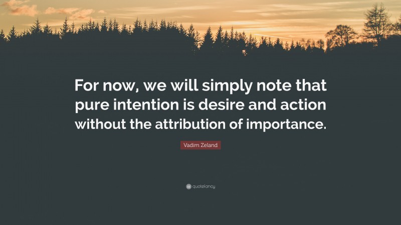 Vadim Zeland Quote: “For now, we will simply note that pure intention is desire and action without the attribution of importance.”