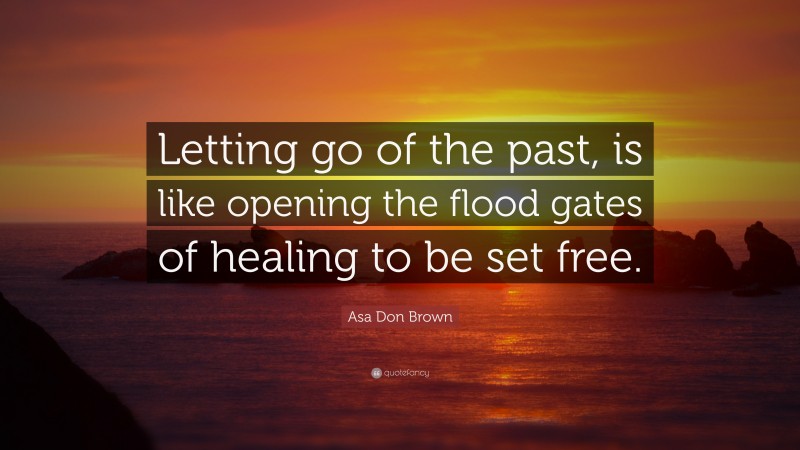Asa Don Brown Quote: “Letting go of the past, is like opening the flood gates of healing to be set free.”