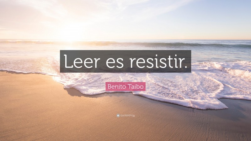 Benito Taibo Quote: “Leer es resistir.”
