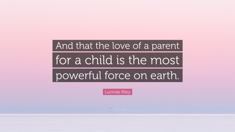 Lucinda Riley Quote: “And that the love of a parent for a child is the most powerful force on earth.”