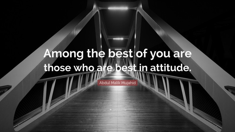 Abdul Malik Mujahid Quote: “Among the best of you are those who are best in attitude.”