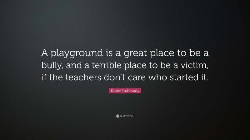 Eliezer Yudkowsky Quote: “A playground is a great place to be a bully, and a terrible place to be a victim, if the teachers don’t care who started it.”