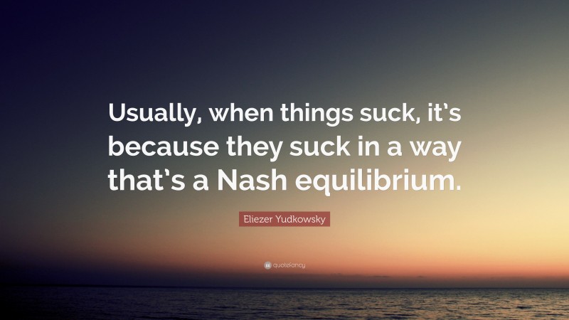 Eliezer Yudkowsky Quote: “Usually, when things suck, it’s because they suck in a way that’s a Nash equilibrium.”