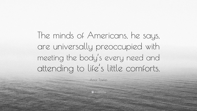 Amor Towles Quote: “The minds of Americans, he says, are universally preoccupied with meeting the body’s every need and attending to life’s little comforts.”