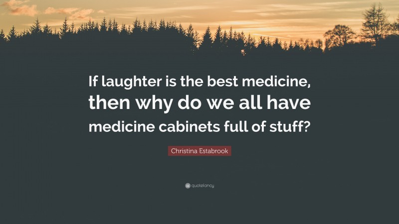 Christina Estabrook Quote: “If laughter is the best medicine, then why do we all have medicine cabinets full of stuff?”