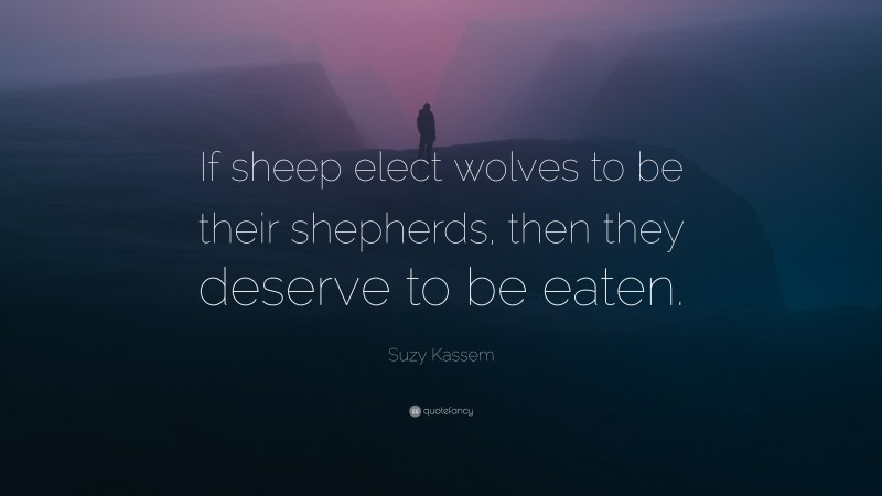 Suzy Kassem Quote: “If sheep elect wolves to be their shepherds, then they deserve to be eaten.”
