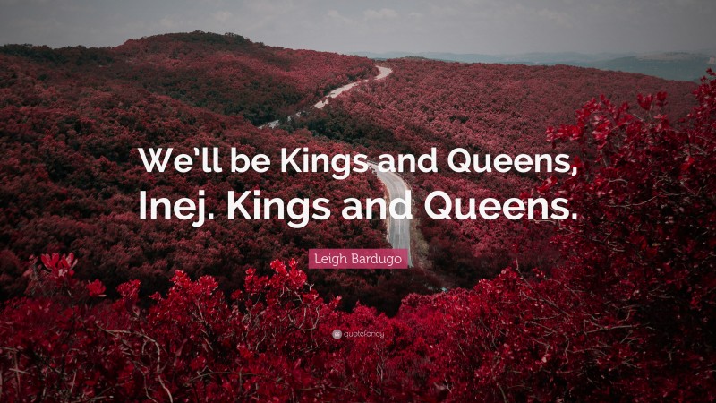 Leigh Bardugo Quote: “We’ll be Kings and Queens, Inej. Kings and Queens.”