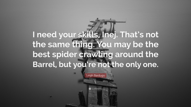 Leigh Bardugo Quote: “I need your skills, Inej. That’s not the same thing. You may be the best spider crawling around the Barrel, but you’re not the only one.”