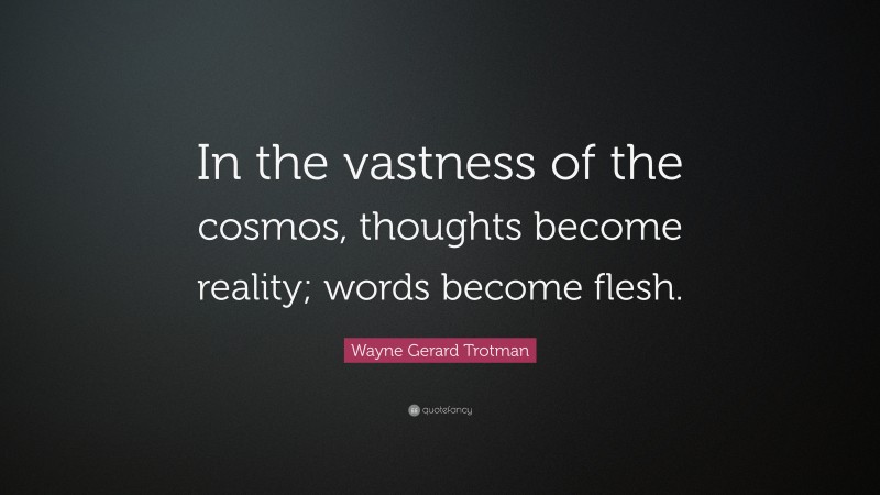 Wayne Gerard Trotman Quote: “In the vastness of the cosmos, thoughts become reality; words become flesh.”