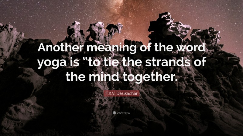 T.K.V. Desikachar Quote: “Another meaning of the word yoga is “to tie the strands of the mind together.”