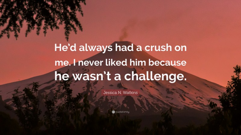 Jessica N. Watkins Quote: “He’d always had a crush on me. I never liked him because he wasn’t a challenge.”
