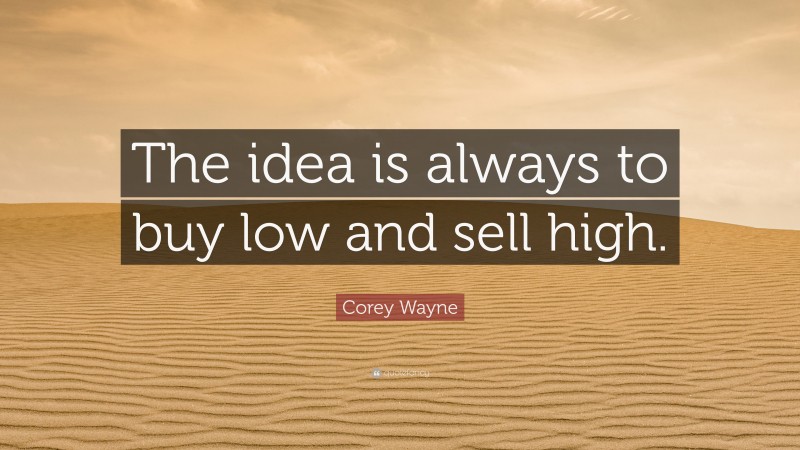 Corey Wayne Quote: “The idea is always to buy low and sell high.”
