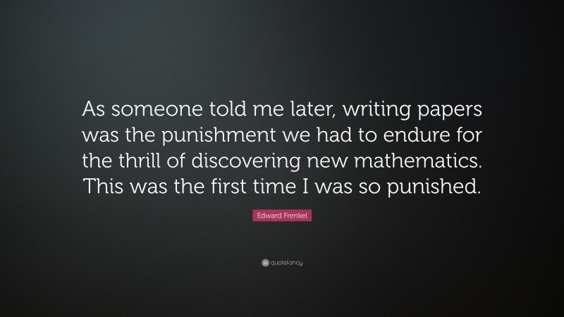 Edward Frenkel Quote: “As someone told me later, writing papers was the punishment we had to endure for the thrill of discovering new mathematics. This was the first time I was so punished.”