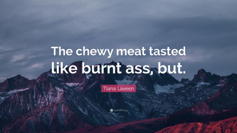 Tiana Laveen Quote: “The chewy meat tasted like burnt ass, but.”