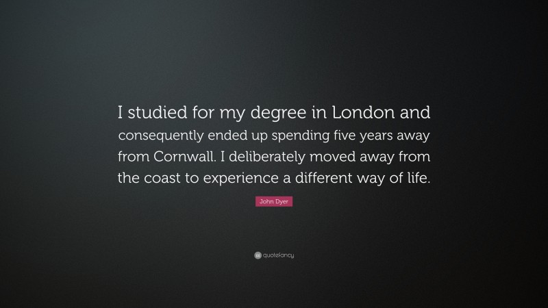 John Dyer Quote: “I studied for my degree in London and consequently ended up spending five years away from Cornwall. I deliberately moved away from the coast to experience a different way of life.”