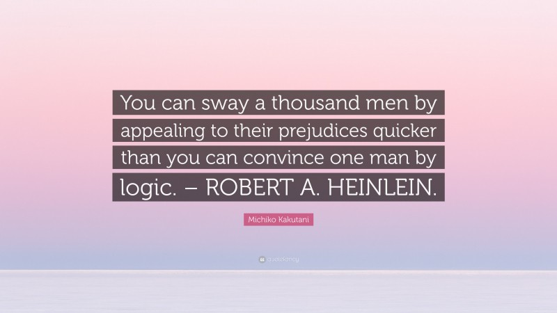 Michiko Kakutani Quote: “You can sway a thousand men by appealing to their prejudices quicker than you can convince one man by logic. – ROBERT A. HEINLEIN.”