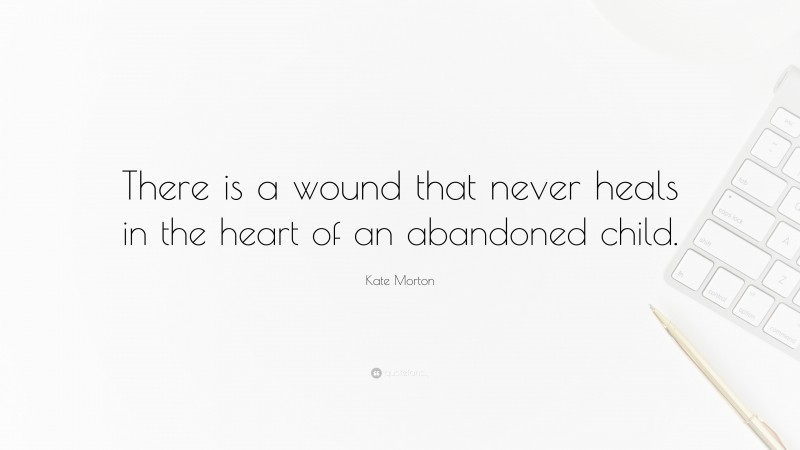 Kate Morton Quote: “There is a wound that never heals in the heart of an abandoned child.”