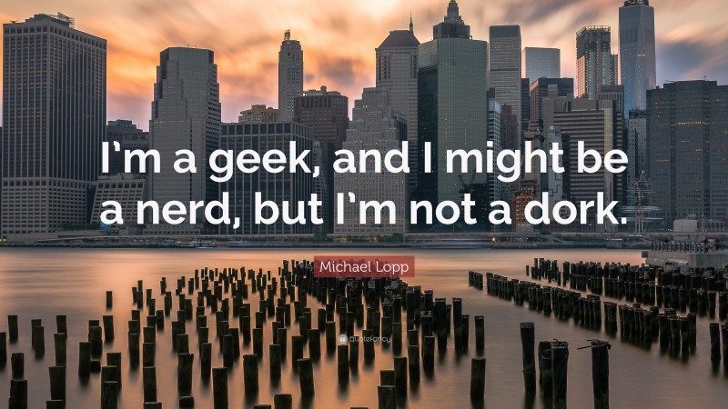 Michael Lopp Quote: “I’m a geek, and I might be a nerd, but I’m not a dork.”