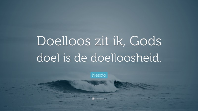 Nescio Quote: “Doelloos zit ik, Gods doel is de doelloosheid.”