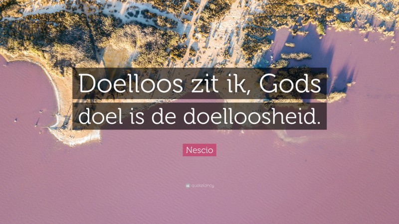 Nescio Quote: “Doelloos zit ik, Gods doel is de doelloosheid.”
