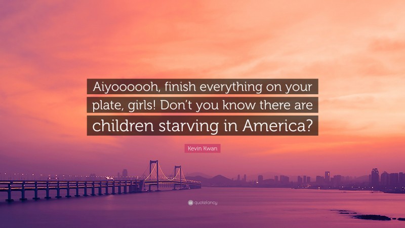 Kevin Kwan Quote: “Aiyoooooh, finish everything on your plate, girls! Don’t you know there are children starving in America?”
