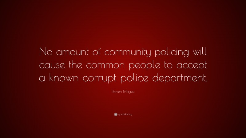 Steven Magee Quote: “No amount of community policing will cause the common people to accept a known corrupt police department.”