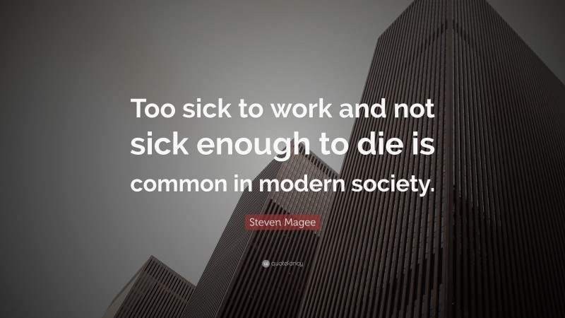 Steven Magee Quote: “Too sick to work and not sick enough to die is common in modern society.”