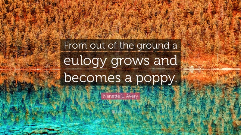 Nanette L. Avery Quote: “From out of the ground a eulogy grows and becomes a poppy.”