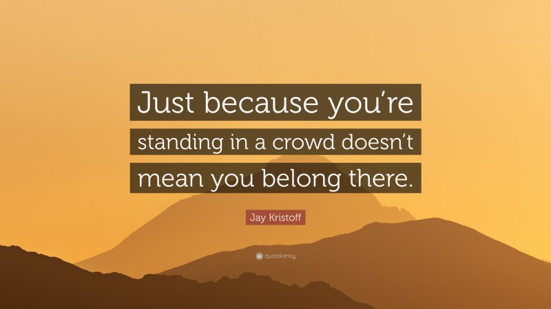 Jay Kristoff Quote: “Just because you’re standing in a crowd doesn’t mean you belong there.”
