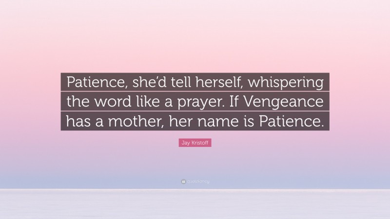 Jay Kristoff Quote: “Patience, she’d tell herself, whispering the word like a prayer. If Vengeance has a mother, her name is Patience.”