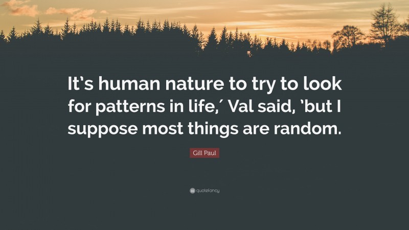 Gill Paul Quote: “It’s human nature to try to look for patterns in life,′ Val said, ’but I suppose most things are random.”