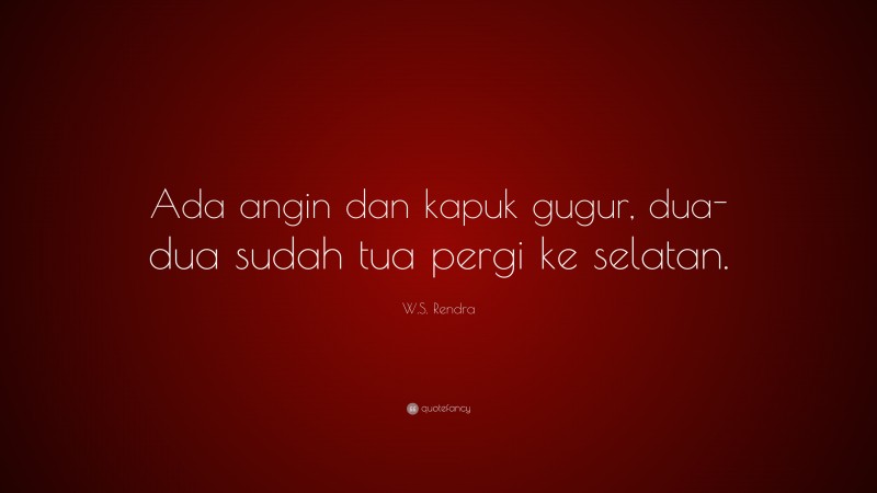 W.S. Rendra Quote: “Ada angin dan kapuk gugur, dua-dua sudah tua pergi ke selatan.”