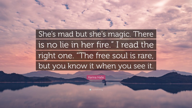 Karina Halle Quote: “She’s mad but she’s magic. There is no lie in her fire.” I read the right one. “The free soul is rare, but you know it when you see it.”