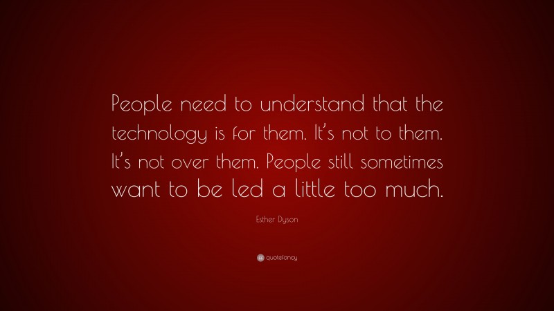 Esther Dyson Quote: “People need to understand that the technology is for them. It’s not to them. It’s not over them. People still sometimes want to be led a little too much.”