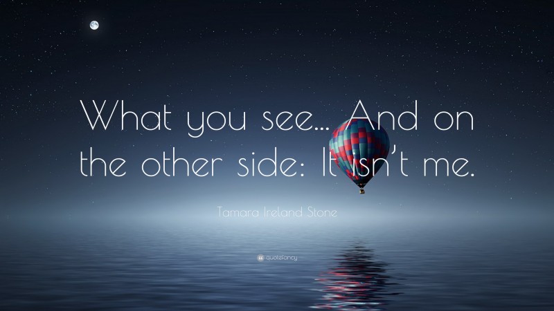 Tamara Ireland Stone Quote: “What you see... And on the other side: It isn’t me.”