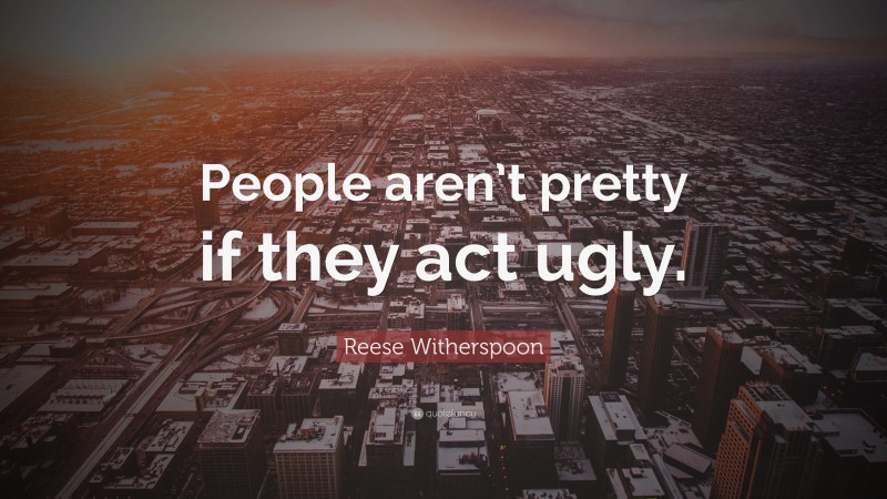 Reese Witherspoon Quote: “People aren’t pretty if they act ugly.”