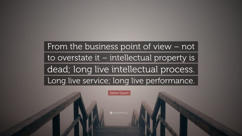Esther Dyson Quote: “From the business point of view – not to overstate it – intellectual property is dead; long live intellectual process. Long live service; long live performance.”