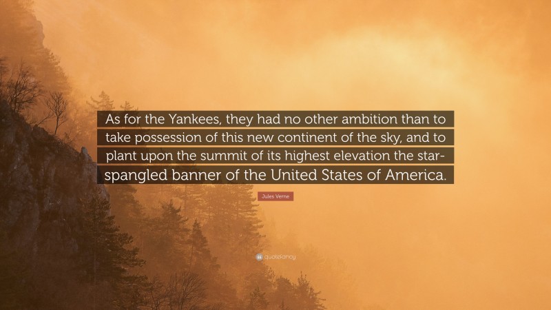 Jules Verne Quote: “As for the Yankees, they had no other ambition than to take possession of this new continent of the sky, and to plant upon the summit of its highest elevation the star- spangled banner of the United States of America.”