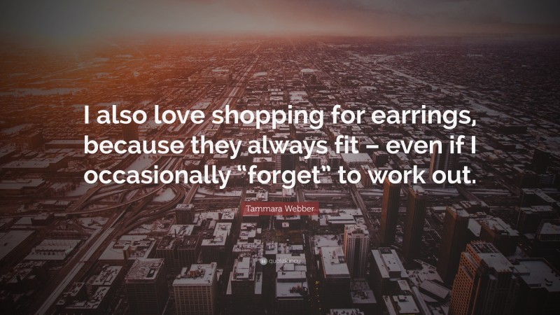Tammara Webber Quote: “I also love shopping for earrings, because they always fit – even if I occasionally “forget” to work out.”
