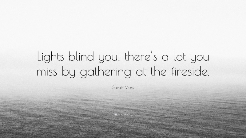 Sarah Moss Quote: “Lights blind you; there’s a lot you miss by gathering at the fireside.”