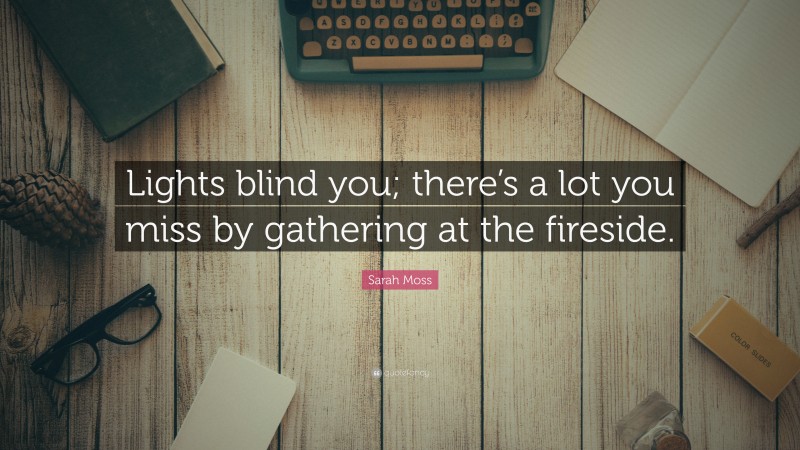 Sarah Moss Quote: “Lights blind you; there’s a lot you miss by gathering at the fireside.”