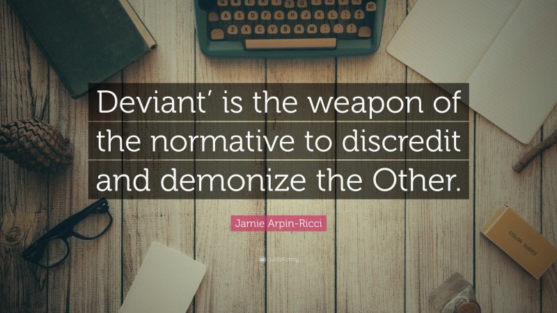 Jamie Arpin-Ricci Quote: “Deviant’ is the weapon of the normative to discredit and demonize the Other.”