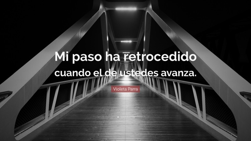 Violeta Parra Quote: “Mi paso ha retrocedido cuando el de ustedes avanza.”