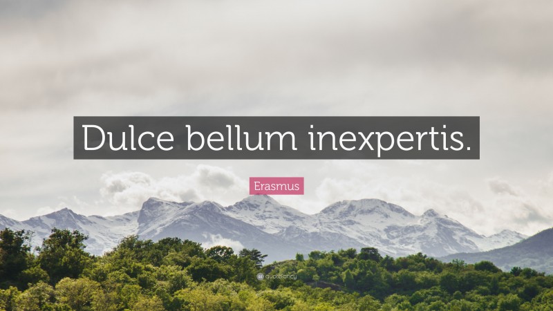 Erasmus Quote: “Dulce bellum inexpertis.”