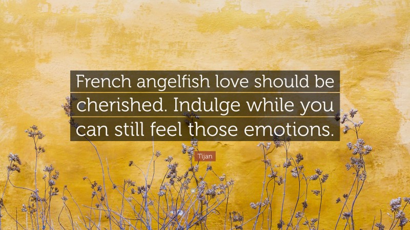 Tijan Quote: “French angelfish love should be cherished. Indulge while you can still feel those emotions.”