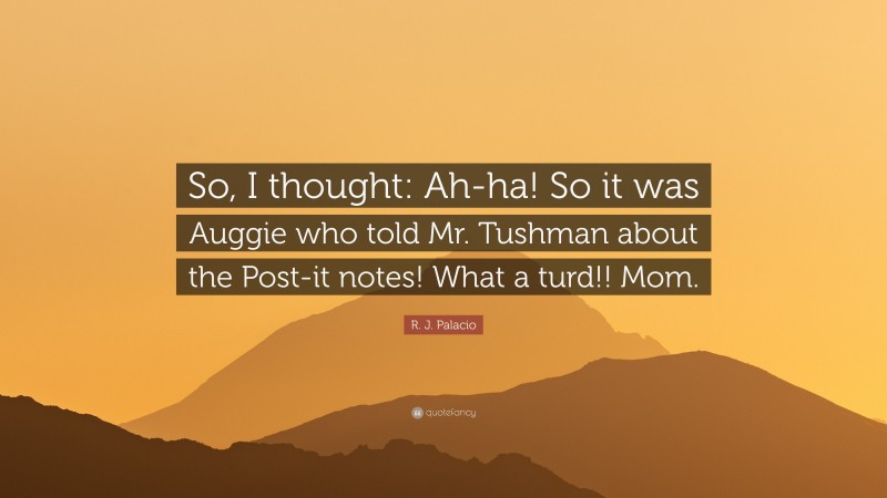 R. J. Palacio Quote: “So, I thought: Ah-ha! So it was Auggie who told Mr. Tushman about the Post-it notes! What a turd!! Mom.”