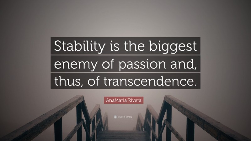 AnaMaria Rivera Quote: “Stability is the biggest enemy of passion and, thus, of transcendence.”