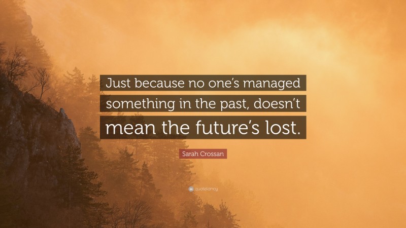 Sarah Crossan Quote: “Just because no one’s managed something in the past, doesn’t mean the future’s lost.”