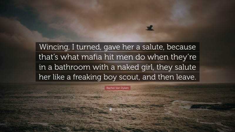 Rachel Van Dyken Quote: “Wincing, I turned, gave her a salute, because that’s what mafia hit men do when they’re in a bathroom with a naked girl, they salute her like a freaking boy scout, and then leave.”